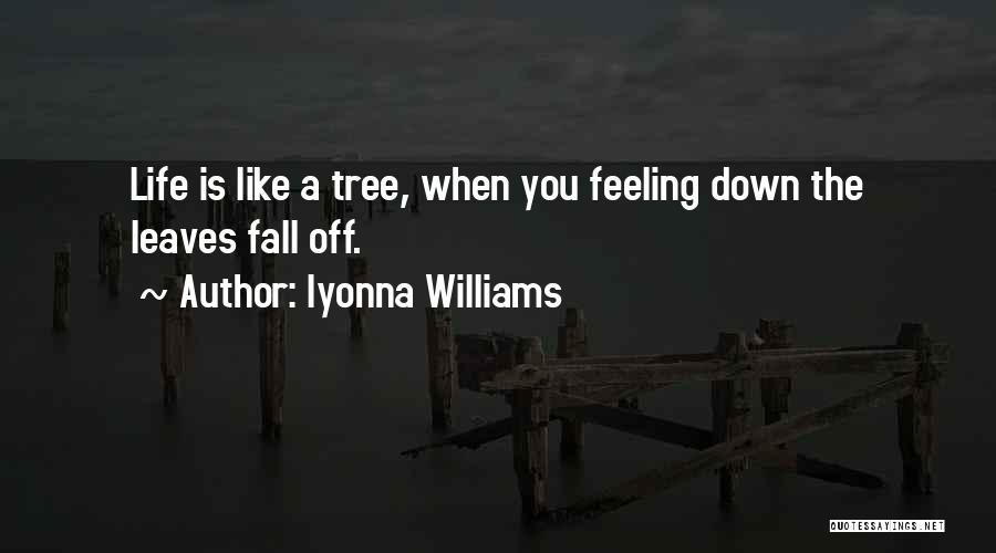 Iyonna Williams Quotes: Life Is Like A Tree, When You Feeling Down The Leaves Fall Off.