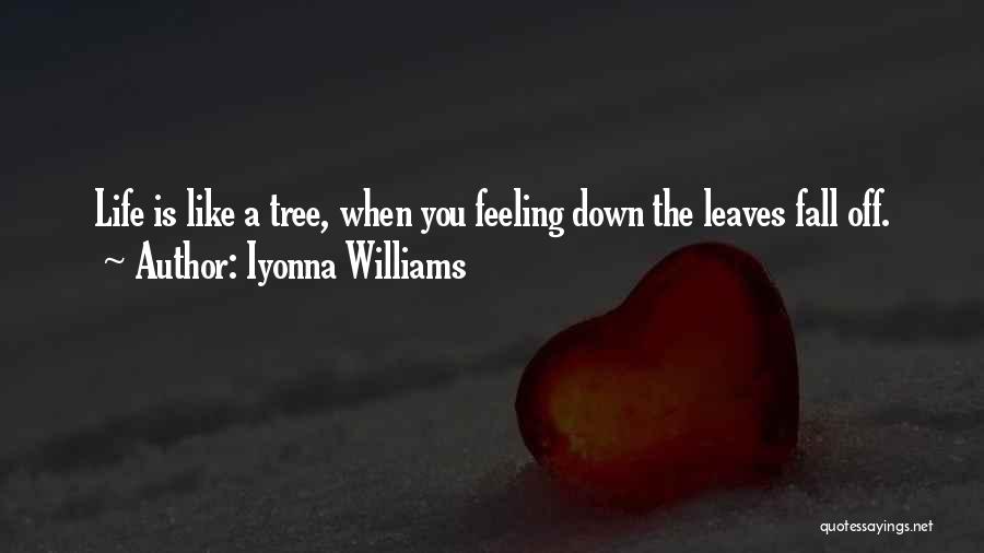 Iyonna Williams Quotes: Life Is Like A Tree, When You Feeling Down The Leaves Fall Off.