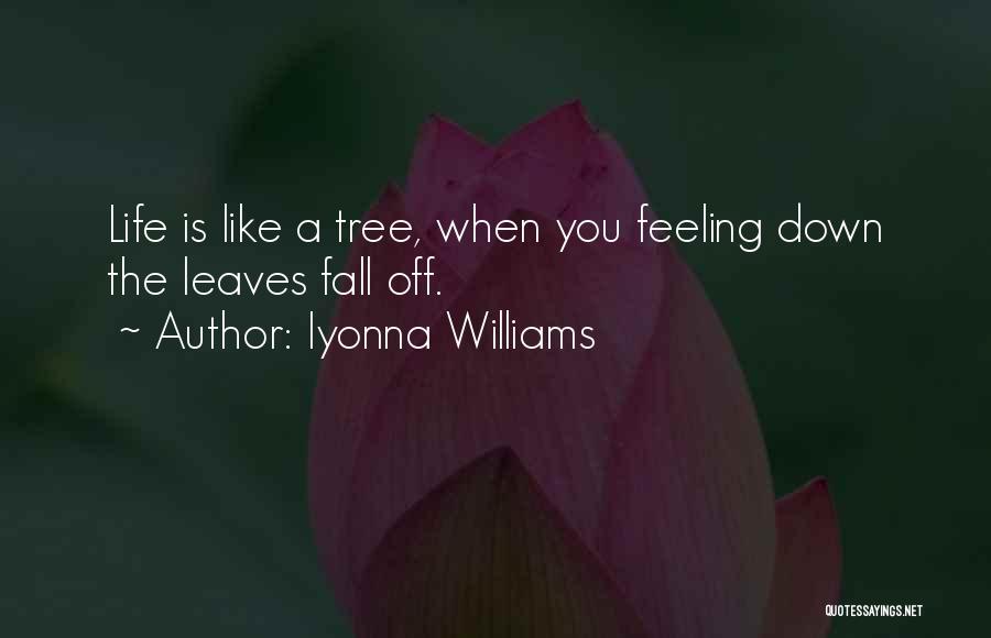 Iyonna Williams Quotes: Life Is Like A Tree, When You Feeling Down The Leaves Fall Off.