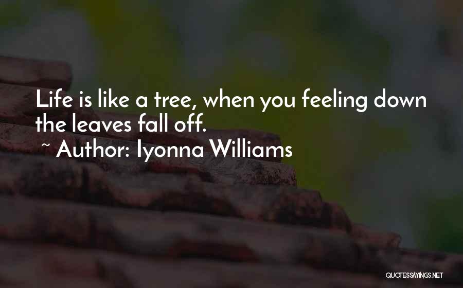 Iyonna Williams Quotes: Life Is Like A Tree, When You Feeling Down The Leaves Fall Off.