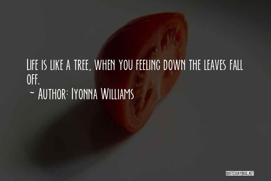 Iyonna Williams Quotes: Life Is Like A Tree, When You Feeling Down The Leaves Fall Off.