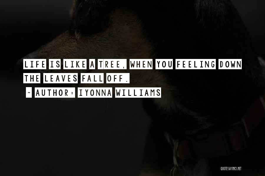 Iyonna Williams Quotes: Life Is Like A Tree, When You Feeling Down The Leaves Fall Off.