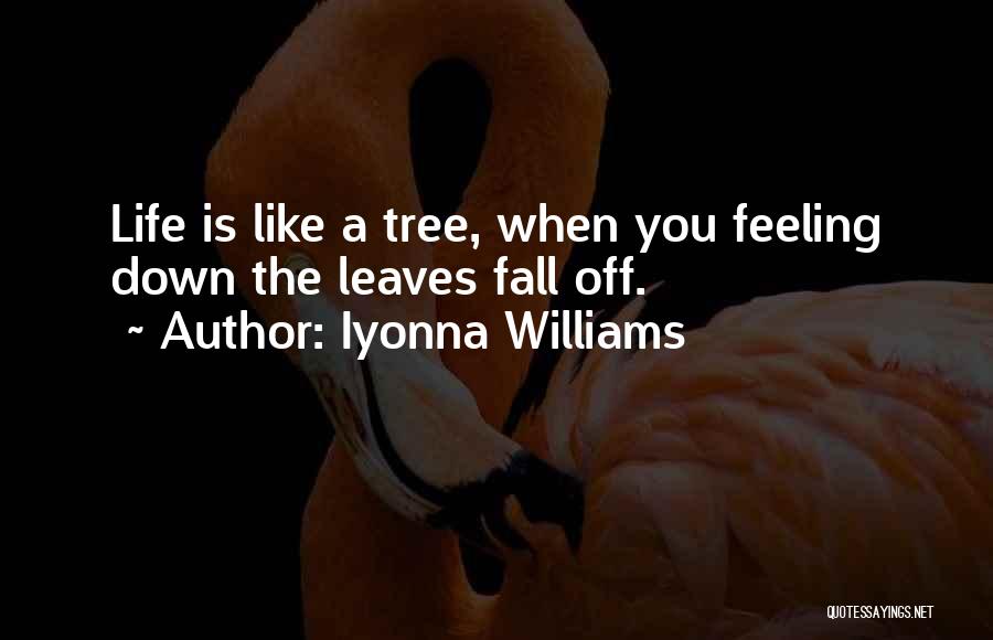 Iyonna Williams Quotes: Life Is Like A Tree, When You Feeling Down The Leaves Fall Off.