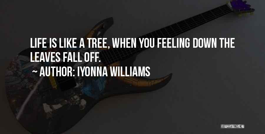 Iyonna Williams Quotes: Life Is Like A Tree, When You Feeling Down The Leaves Fall Off.