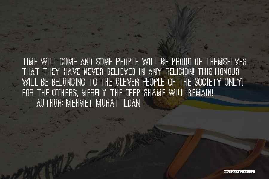 Mehmet Murat Ildan Quotes: Time Will Come And Some People Will Be Proud Of Themselves That They Have Never Believed In Any Religion! This