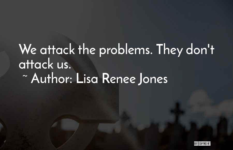 Lisa Renee Jones Quotes: We Attack The Problems. They Don't Attack Us.