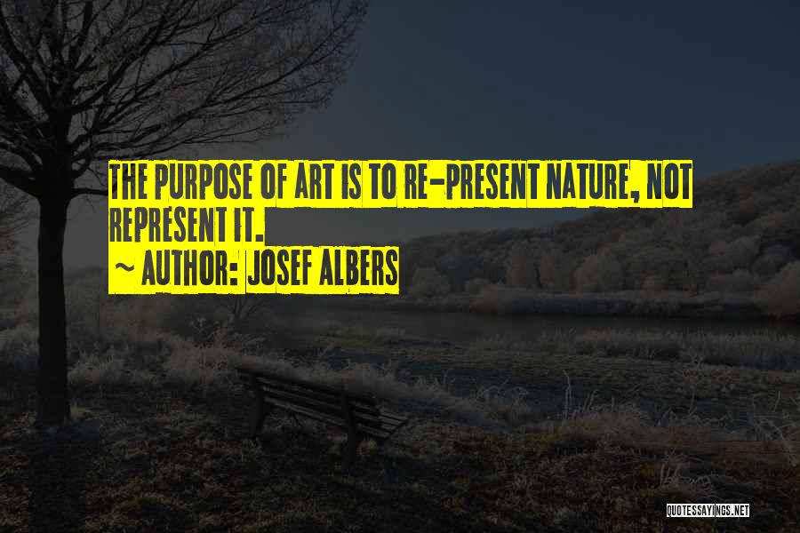 Josef Albers Quotes: The Purpose Of Art Is To Re-present Nature, Not Represent It.