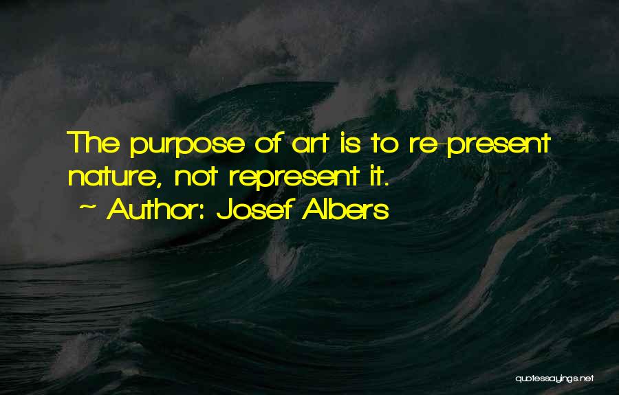 Josef Albers Quotes: The Purpose Of Art Is To Re-present Nature, Not Represent It.