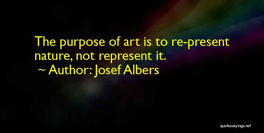 Josef Albers Quotes: The Purpose Of Art Is To Re-present Nature, Not Represent It.