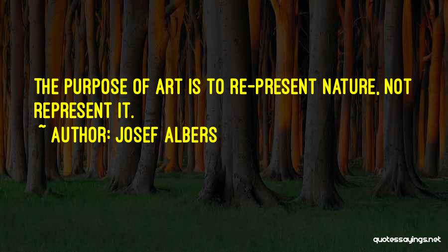 Josef Albers Quotes: The Purpose Of Art Is To Re-present Nature, Not Represent It.