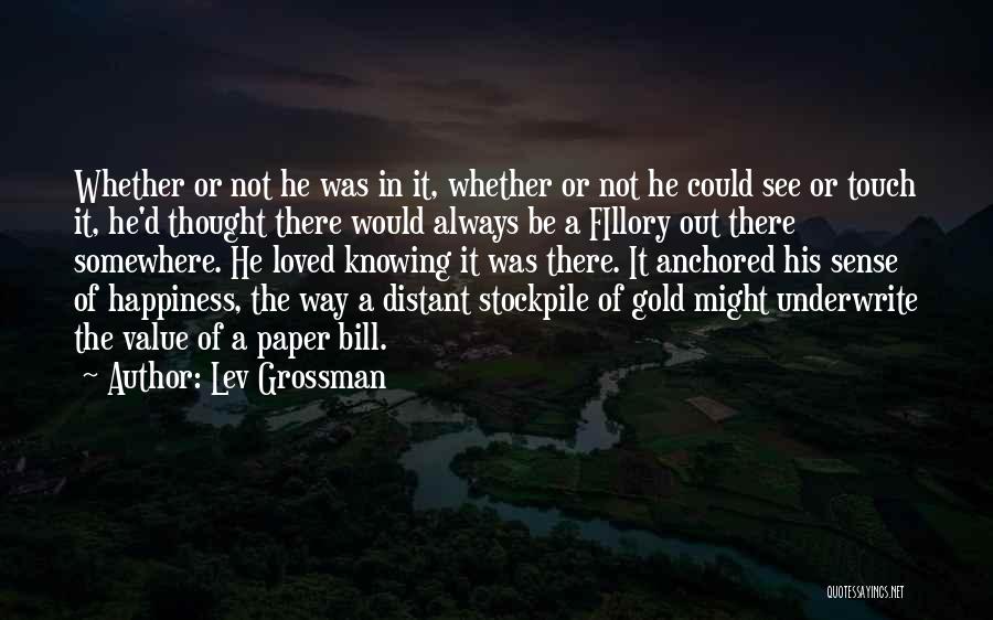 Lev Grossman Quotes: Whether Or Not He Was In It, Whether Or Not He Could See Or Touch It, He'd Thought There Would