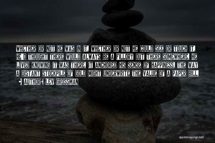 Lev Grossman Quotes: Whether Or Not He Was In It, Whether Or Not He Could See Or Touch It, He'd Thought There Would