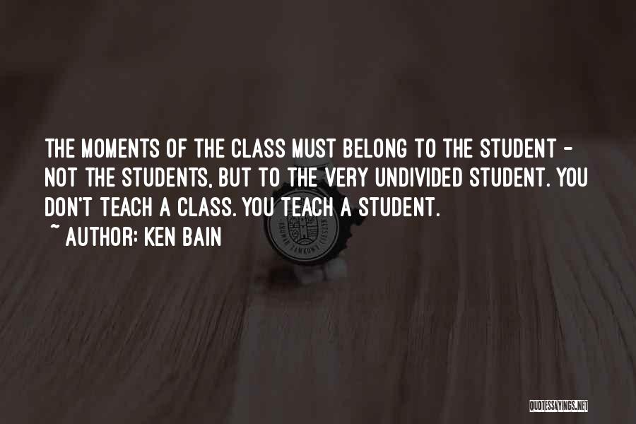 Ken Bain Quotes: The Moments Of The Class Must Belong To The Student - Not The Students, But To The Very Undivided Student.