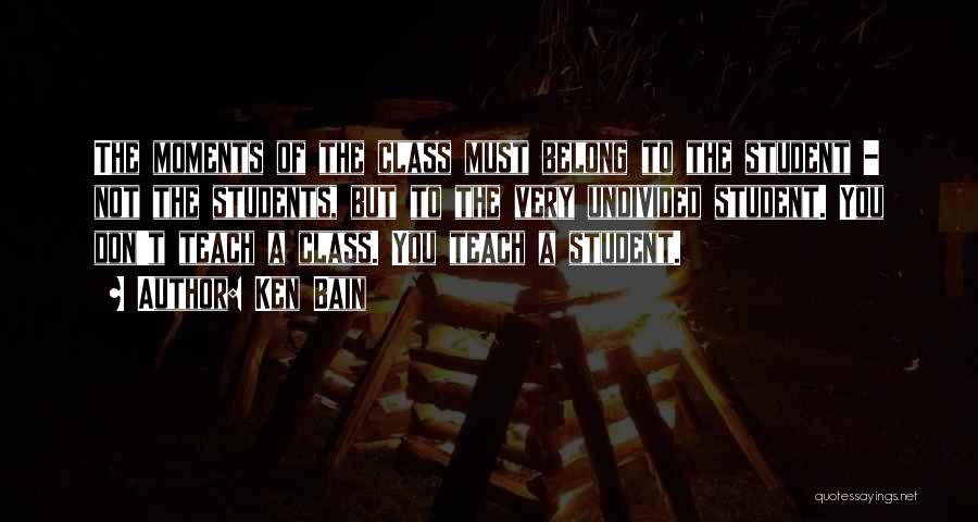 Ken Bain Quotes: The Moments Of The Class Must Belong To The Student - Not The Students, But To The Very Undivided Student.