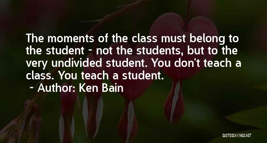 Ken Bain Quotes: The Moments Of The Class Must Belong To The Student - Not The Students, But To The Very Undivided Student.