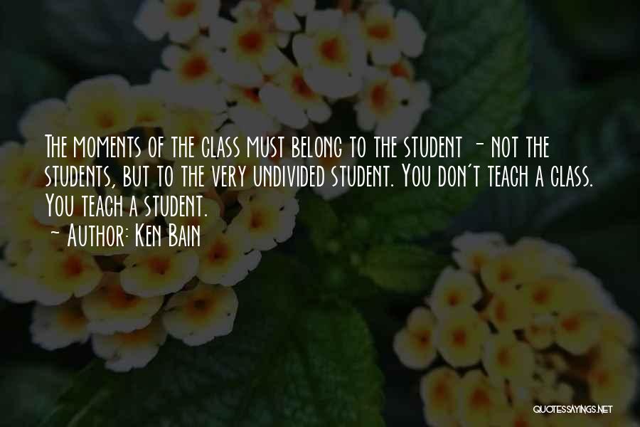Ken Bain Quotes: The Moments Of The Class Must Belong To The Student - Not The Students, But To The Very Undivided Student.