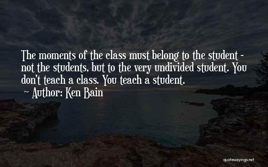 Ken Bain Quotes: The Moments Of The Class Must Belong To The Student - Not The Students, But To The Very Undivided Student.