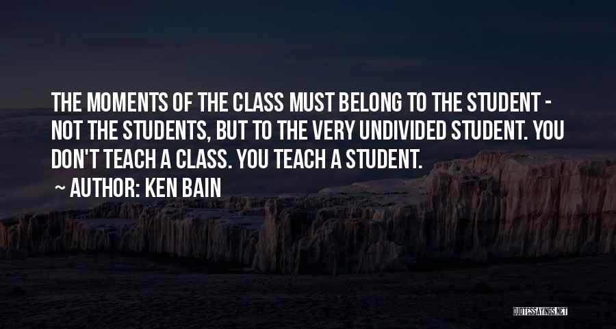 Ken Bain Quotes: The Moments Of The Class Must Belong To The Student - Not The Students, But To The Very Undivided Student.