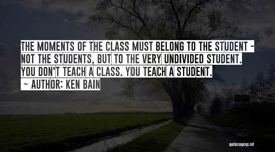Ken Bain Quotes: The Moments Of The Class Must Belong To The Student - Not The Students, But To The Very Undivided Student.