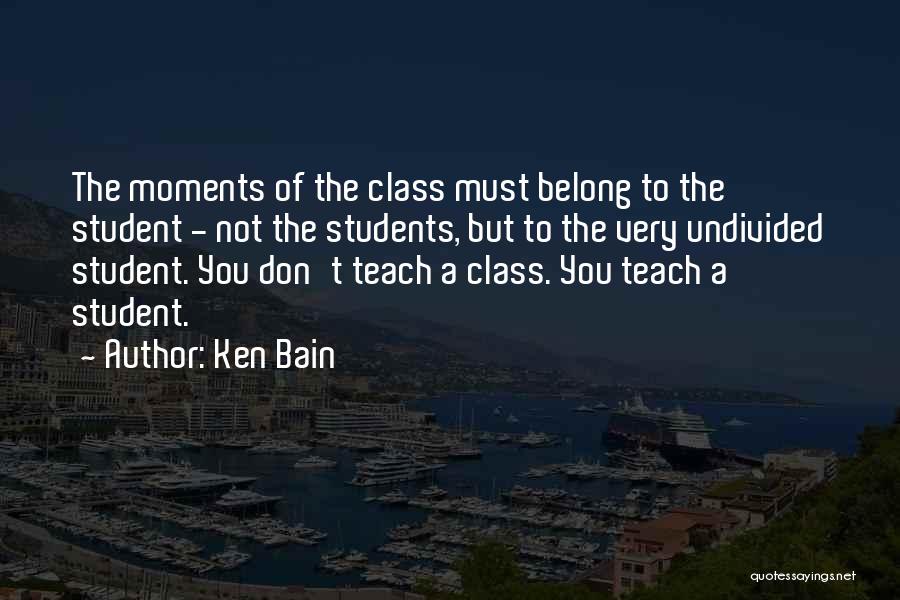 Ken Bain Quotes: The Moments Of The Class Must Belong To The Student - Not The Students, But To The Very Undivided Student.