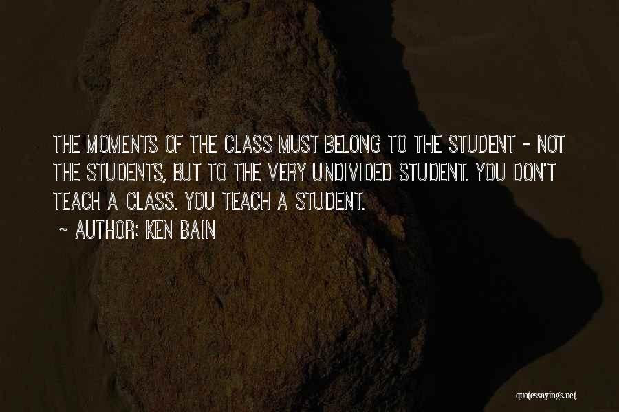 Ken Bain Quotes: The Moments Of The Class Must Belong To The Student - Not The Students, But To The Very Undivided Student.