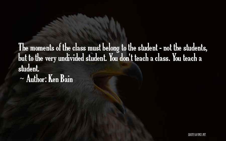 Ken Bain Quotes: The Moments Of The Class Must Belong To The Student - Not The Students, But To The Very Undivided Student.
