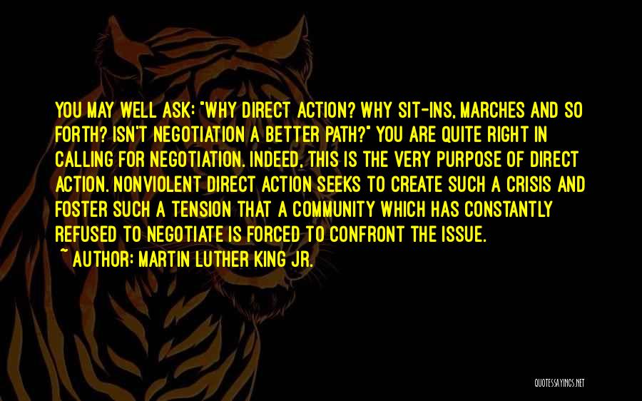 Martin Luther King Jr. Quotes: You May Well Ask: Why Direct Action? Why Sit-ins, Marches And So Forth? Isn't Negotiation A Better Path? You Are