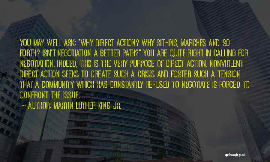 Martin Luther King Jr. Quotes: You May Well Ask: Why Direct Action? Why Sit-ins, Marches And So Forth? Isn't Negotiation A Better Path? You Are
