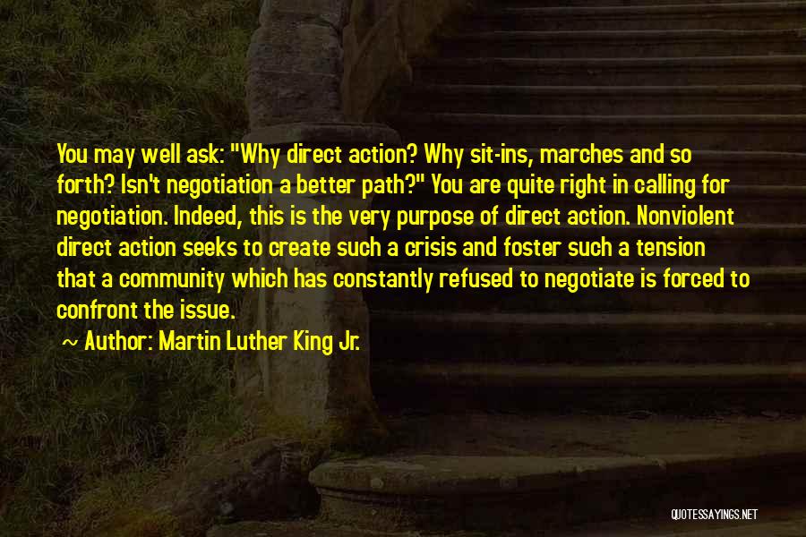 Martin Luther King Jr. Quotes: You May Well Ask: Why Direct Action? Why Sit-ins, Marches And So Forth? Isn't Negotiation A Better Path? You Are