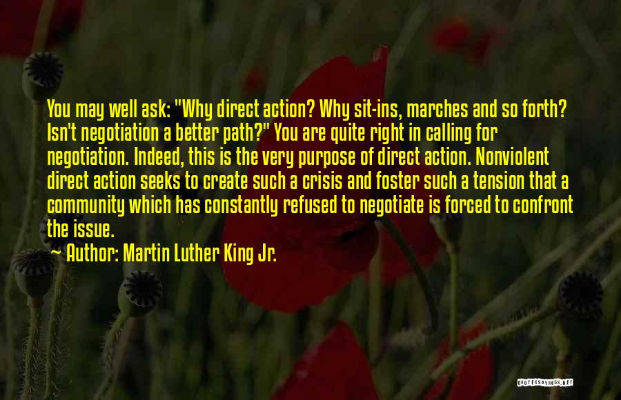 Martin Luther King Jr. Quotes: You May Well Ask: Why Direct Action? Why Sit-ins, Marches And So Forth? Isn't Negotiation A Better Path? You Are
