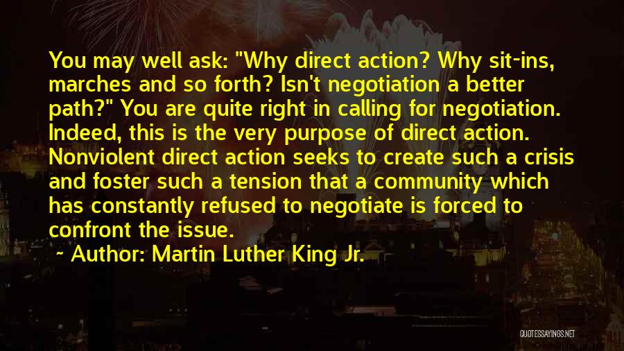 Martin Luther King Jr. Quotes: You May Well Ask: Why Direct Action? Why Sit-ins, Marches And So Forth? Isn't Negotiation A Better Path? You Are