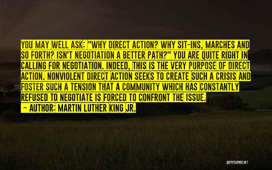 Martin Luther King Jr. Quotes: You May Well Ask: Why Direct Action? Why Sit-ins, Marches And So Forth? Isn't Negotiation A Better Path? You Are