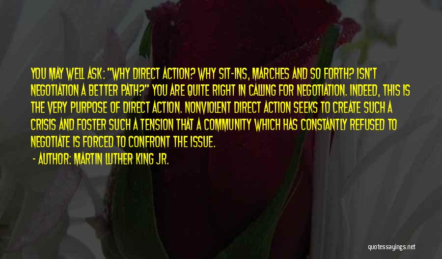 Martin Luther King Jr. Quotes: You May Well Ask: Why Direct Action? Why Sit-ins, Marches And So Forth? Isn't Negotiation A Better Path? You Are