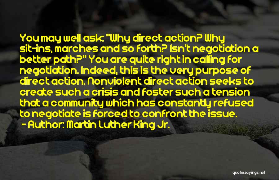 Martin Luther King Jr. Quotes: You May Well Ask: Why Direct Action? Why Sit-ins, Marches And So Forth? Isn't Negotiation A Better Path? You Are