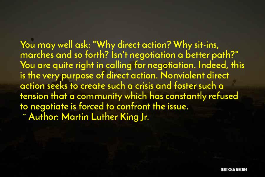 Martin Luther King Jr. Quotes: You May Well Ask: Why Direct Action? Why Sit-ins, Marches And So Forth? Isn't Negotiation A Better Path? You Are