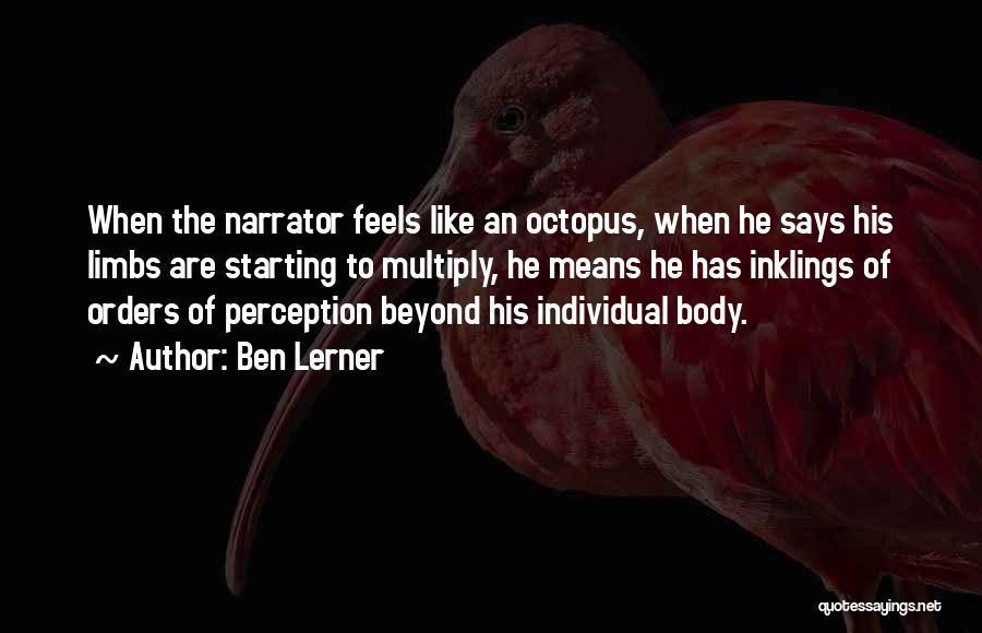 Ben Lerner Quotes: When The Narrator Feels Like An Octopus, When He Says His Limbs Are Starting To Multiply, He Means He Has