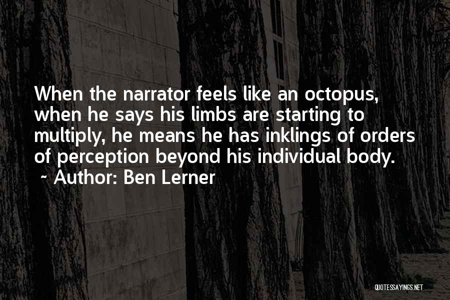 Ben Lerner Quotes: When The Narrator Feels Like An Octopus, When He Says His Limbs Are Starting To Multiply, He Means He Has