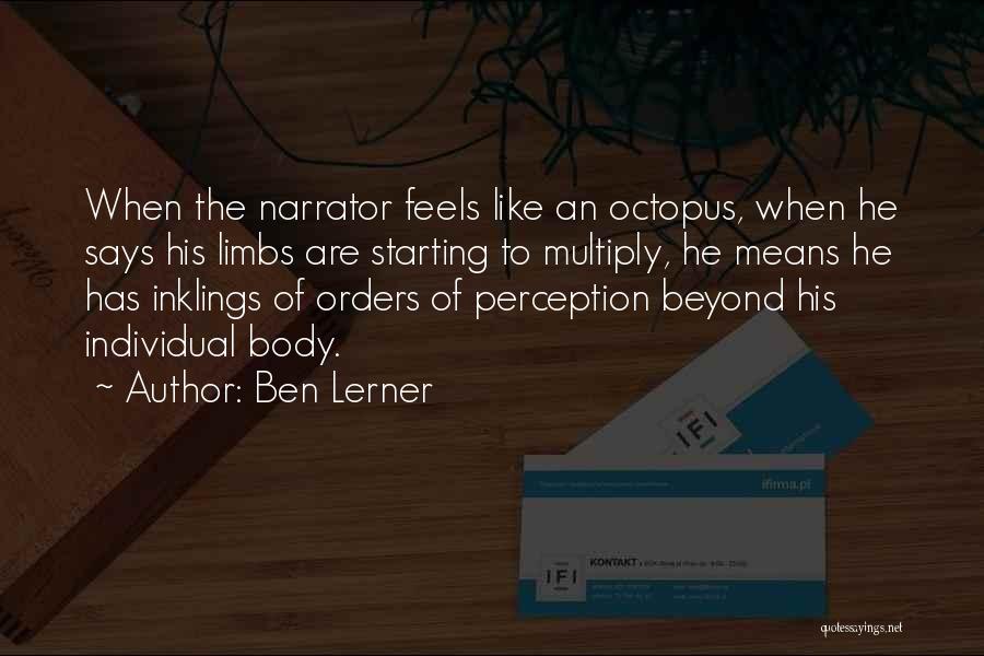 Ben Lerner Quotes: When The Narrator Feels Like An Octopus, When He Says His Limbs Are Starting To Multiply, He Means He Has