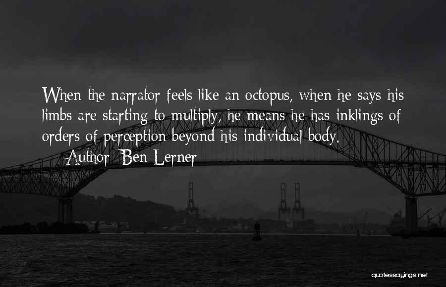 Ben Lerner Quotes: When The Narrator Feels Like An Octopus, When He Says His Limbs Are Starting To Multiply, He Means He Has