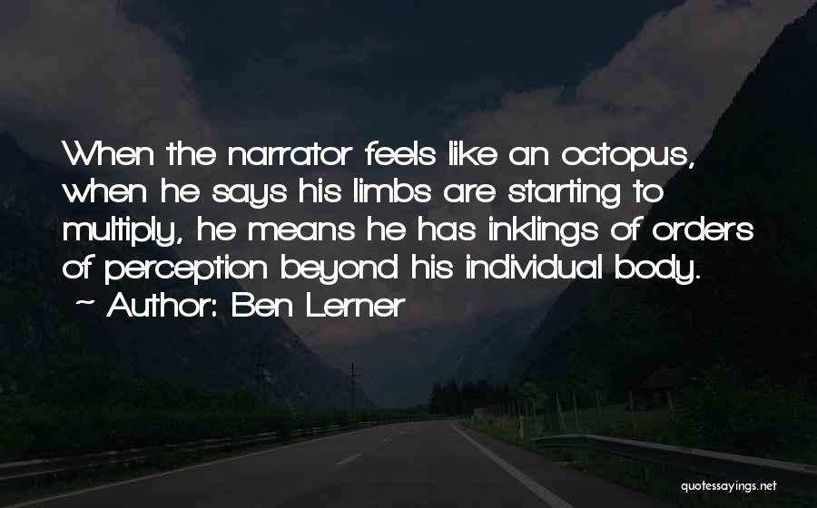 Ben Lerner Quotes: When The Narrator Feels Like An Octopus, When He Says His Limbs Are Starting To Multiply, He Means He Has