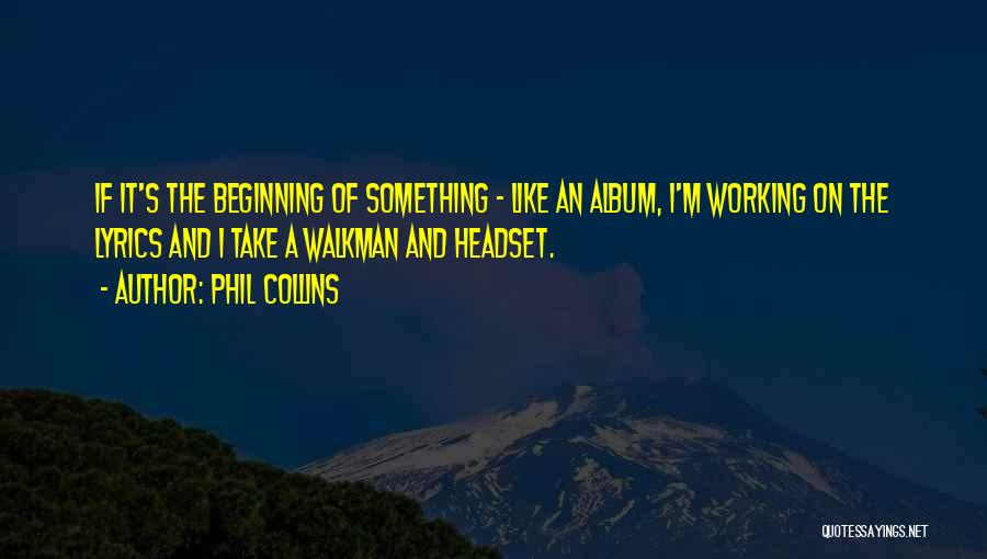 Phil Collins Quotes: If It's The Beginning Of Something - Like An Album, I'm Working On The Lyrics And I Take A Walkman