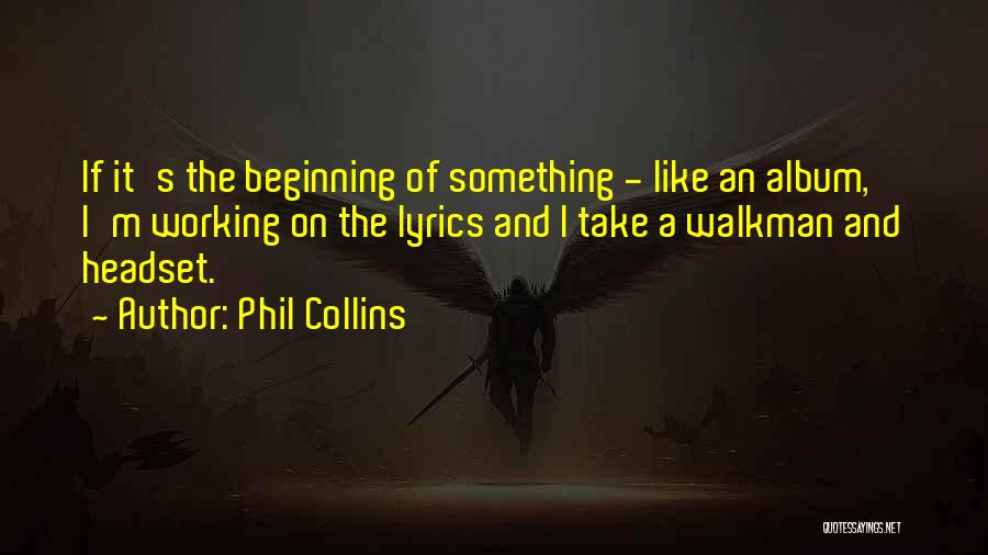 Phil Collins Quotes: If It's The Beginning Of Something - Like An Album, I'm Working On The Lyrics And I Take A Walkman