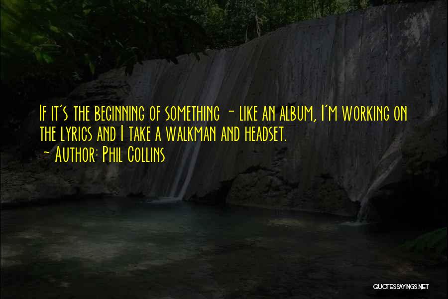 Phil Collins Quotes: If It's The Beginning Of Something - Like An Album, I'm Working On The Lyrics And I Take A Walkman