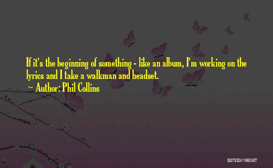 Phil Collins Quotes: If It's The Beginning Of Something - Like An Album, I'm Working On The Lyrics And I Take A Walkman