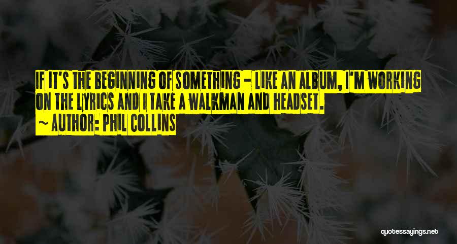 Phil Collins Quotes: If It's The Beginning Of Something - Like An Album, I'm Working On The Lyrics And I Take A Walkman