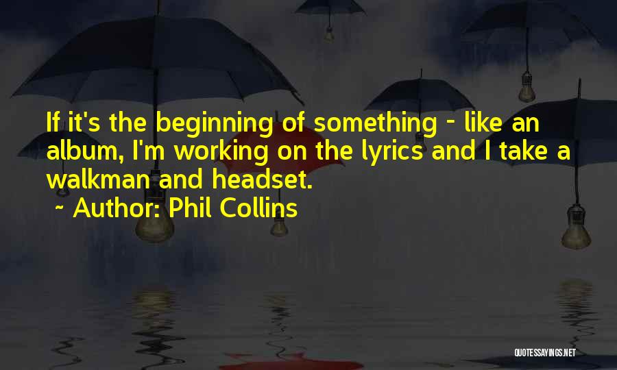 Phil Collins Quotes: If It's The Beginning Of Something - Like An Album, I'm Working On The Lyrics And I Take A Walkman