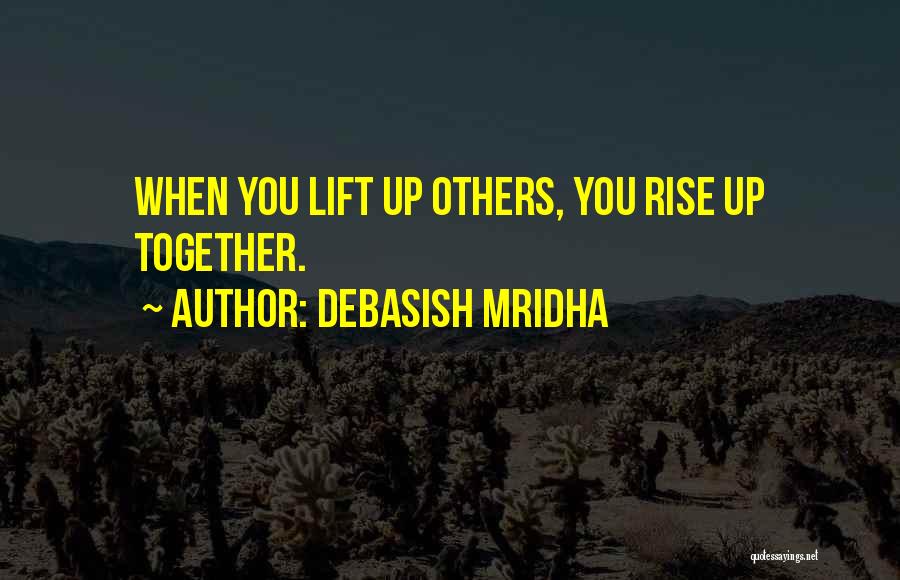 Debasish Mridha Quotes: When You Lift Up Others, You Rise Up Together.