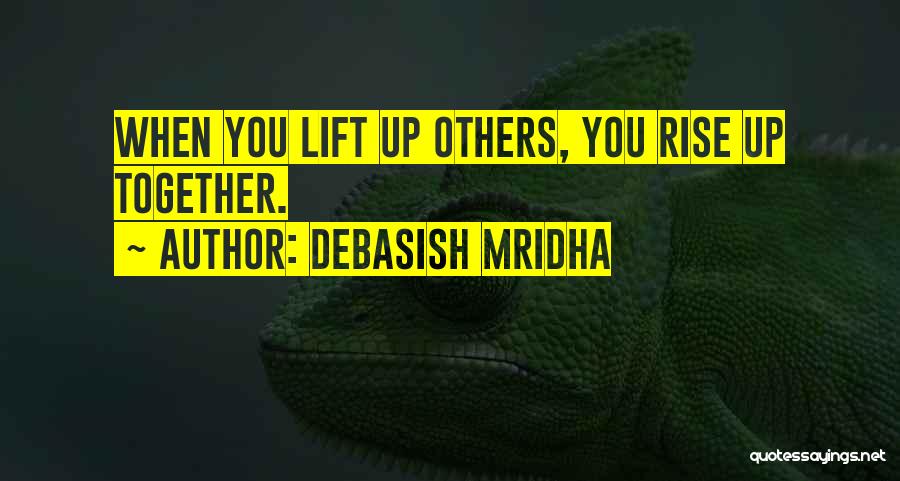 Debasish Mridha Quotes: When You Lift Up Others, You Rise Up Together.