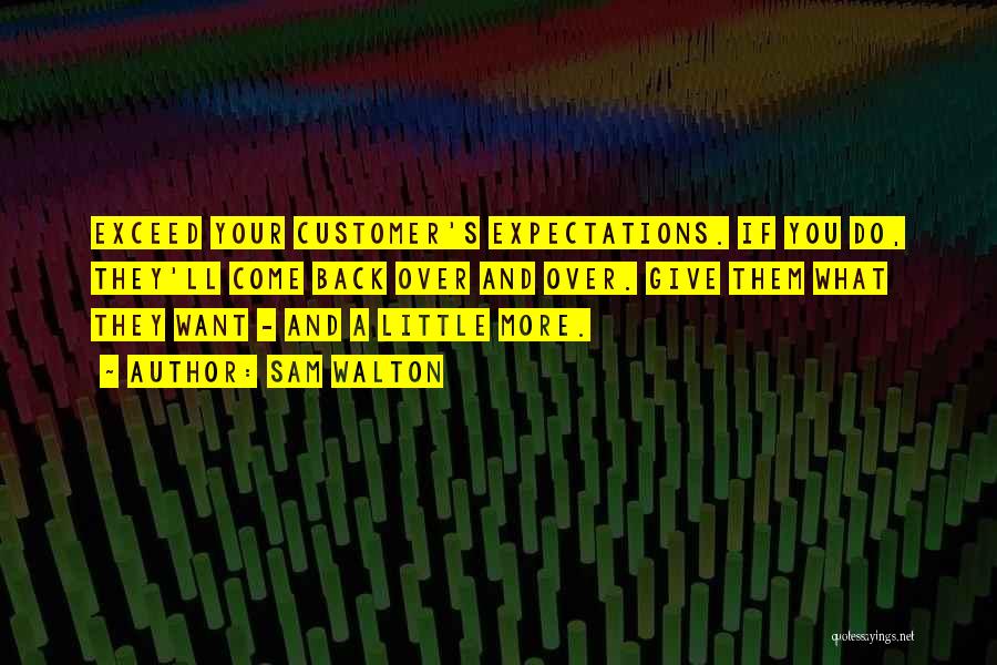 Sam Walton Quotes: Exceed Your Customer's Expectations. If You Do, They'll Come Back Over And Over. Give Them What They Want - And