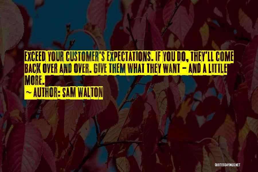 Sam Walton Quotes: Exceed Your Customer's Expectations. If You Do, They'll Come Back Over And Over. Give Them What They Want - And